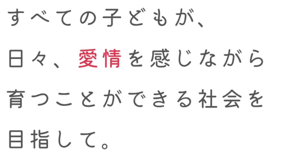 すべての子どもたちが愛情を感じながら育つことのできる社会を目指して。