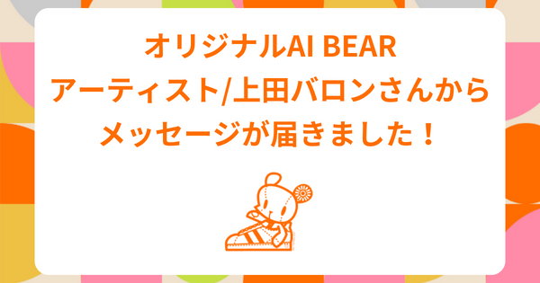 オリジナルAI BEAR アーティスト/上田バロンさんから メッセージが届きました！