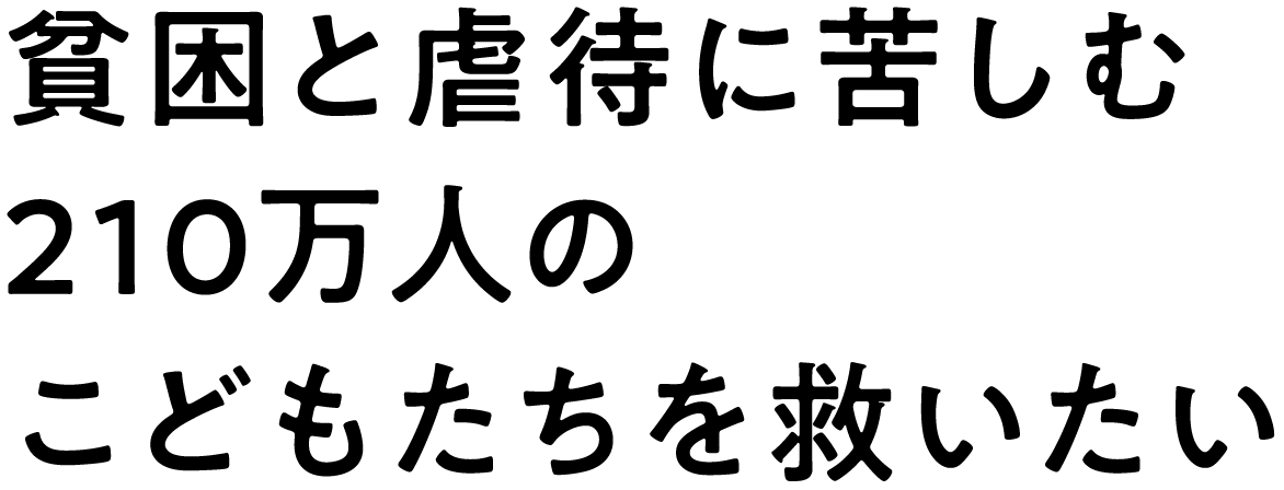 貧困と虐待に苦しむ210万人のこどもたちを救いたい