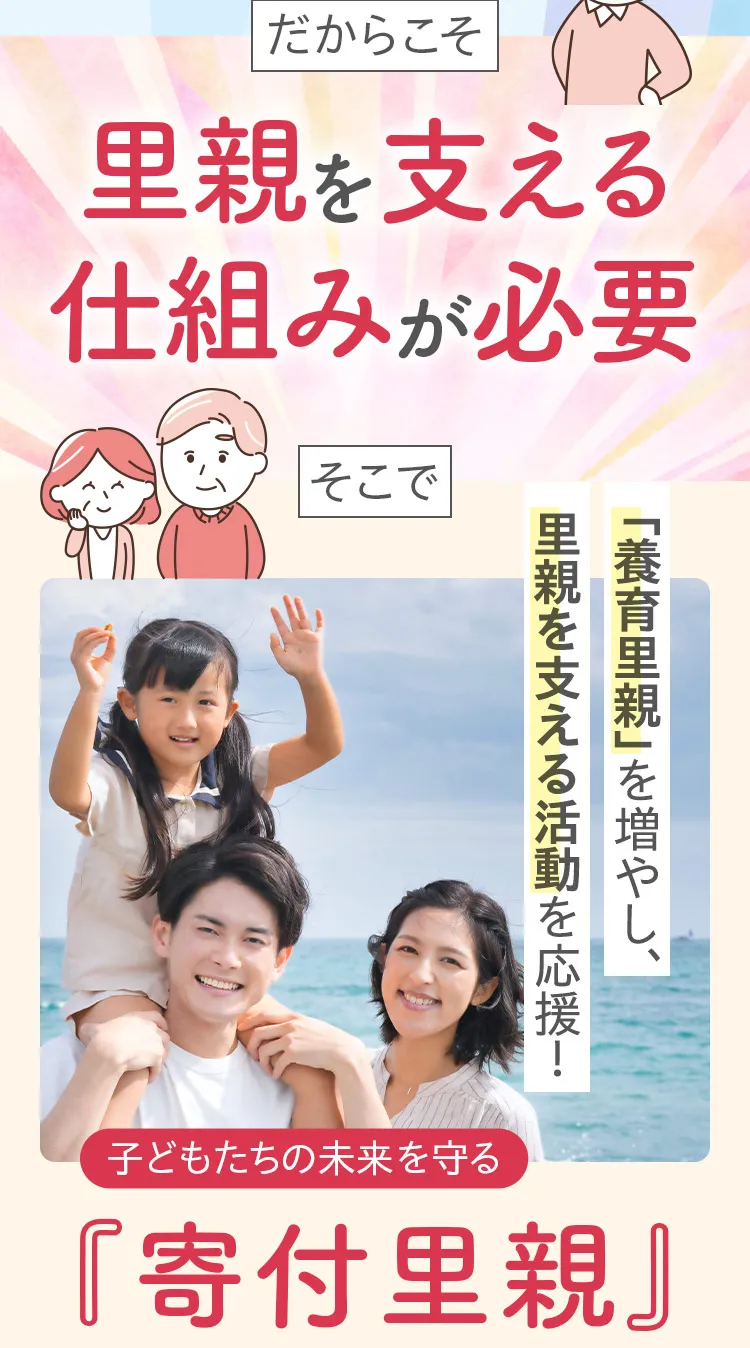 だからこそ里親を支える仕組みが必要。そこで「養育里親」を増やし、里親を支える活動を応援!子どもたちの未来を守る「寄付里親」
