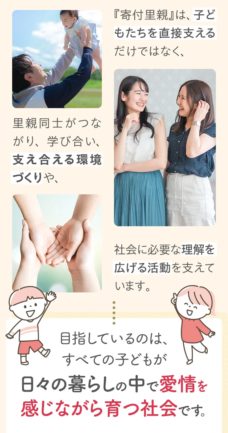 「寄付里親」は、子どもたちを直接支えるだけではなく、里親同士がつながり、学び合い、支え合える環境づくりや、社会に必要な理解を広げる活動を支えています。目指しているのは、すべての子どもが日々の暮らしの中で愛情を感じながら育つ社会です。