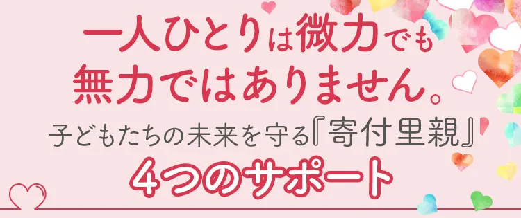 一人ひとりは微力でも無力ではありません。子どもたちの未来を守る『寄付里親』4つのサポート