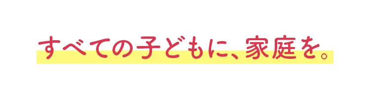 すべての子どもに、家庭を。