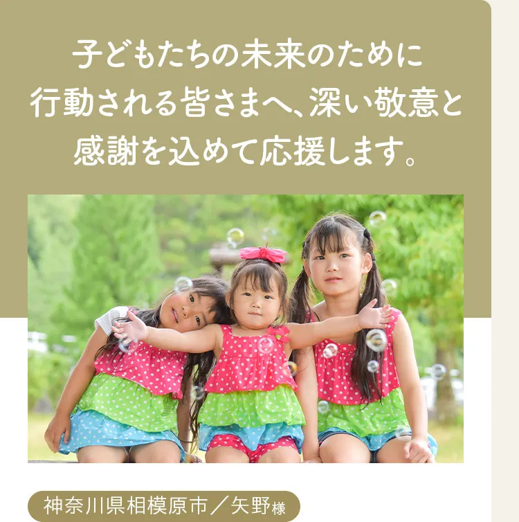 子どもたちの未来のために行動される皆さまへ、深い敬意と感謝を込めて応援します。神奈川県相模原市、矢野様。