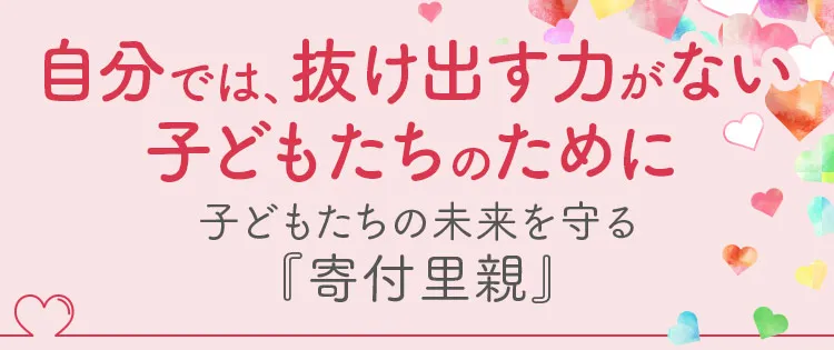 自分では抜け出す力がない子どもたちのために。子どもたちの未来を守る『寄付里親』